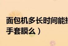 面包機(jī)多長時間能揉出手套膜(面包機(jī)能揉出手套膜么)