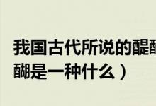 我國(guó)古代所說的醍醐是指（我國(guó)古代所說的醍醐是一種什么）
