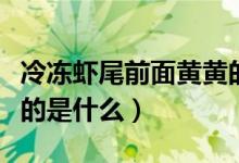 冷凍蝦尾前面黃黃的東西是啥(冷凍蝦尾里黃的是什么)