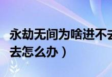 永劫無間為啥進(jìn)不去國(guó)服（永劫無間國(guó)服進(jìn)不去怎么辦）