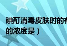 碘酊消毒皮膚時的有效濃度是（碘酊用于消毒的濃度是）