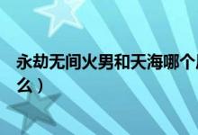 永劫無間火男和天海哪個(gè)厲害（永劫無間天海背景故事是什么）