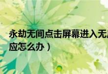 永劫無間點(diǎn)擊屏幕進(jìn)入無反應(yīng)（永劫無間點(diǎn)擊屏幕進(jìn)入沒反應(yīng)怎么辦）