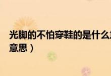 光腳的不怕穿鞋的是什么意思?。ü饽_的不怕穿鞋的是什么意思）