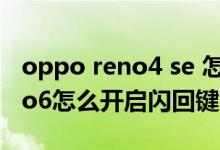 oppo reno4 se 怎么設(shè)置閃回鍵（opporeno6怎么開(kāi)啟閃回鍵）