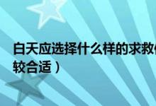 白天應(yīng)選擇什么樣的求救信號(hào)(白天時(shí)選擇什么求救信號(hào)比較合適)