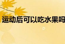 運動后可以吃水果嗎（運動后可以吃水果嗎）