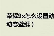 榮耀9x怎么設(shè)置動(dòng)態(tài)壁紙（榮耀50怎么設(shè)置動(dòng)態(tài)壁紙）