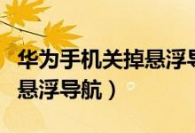 華為手機(jī)關(guān)掉懸浮導(dǎo)航（華為手機(jī)玩怎么關(guān)閉懸浮導(dǎo)航）