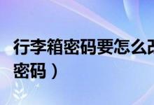 行李箱密碼要怎么改密碼（行李箱密碼如何換密碼）