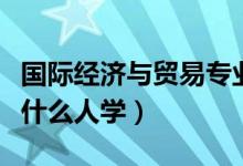 國際經(jīng)濟(jì)與貿(mào)易專業(yè)適合男生還是女生(適合什么人學(xué))
