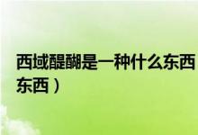 西域醍醐是一種什么東西（我國古代所說的醍醐是一種什么東西）