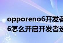 opporeno6開發(fā)者選項(xiàng)怎么開(opporeno6怎么開啟開發(fā)者選項(xiàng))