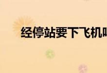 經(jīng)停站要下飛機嗎(經(jīng)停要下飛機嗎)