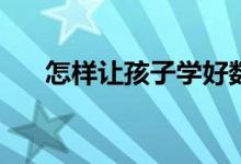 怎樣讓孩子學(xué)好數(shù)學(xué)？提高數(shù)學(xué)成績(jī)？