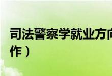 司法警察學(xué)就業(yè)方向是什么(畢業(yè)后做什么工作)