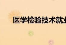 醫(yī)學檢驗技術就業(yè)前景(好不好就業(yè))