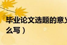 畢業(yè)論文選題的意義萬(wàn)能套話（選題的意義怎么寫）
