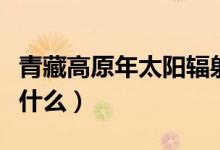 青藏高原年太陽輻射量高的原因(影響因素是什么)