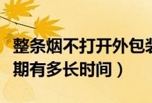 整條煙不打開(kāi)外包裝能保質(zhì)期幾年（煙的保質(zhì)期有多長(zhǎng)時(shí)間）