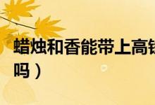 蠟燭和香能帶上高鐵嗎（香薰蠟燭能帶上高鐵嗎）