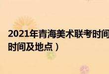 2021年青海美術(shù)聯(lián)考時(shí)間(2022青海藝術(shù)類專業(yè)統(tǒng)考/聯(lián)考時(shí)間及地點(diǎn))