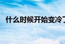 什么時候開始變冷了（什么時候開始變冷）