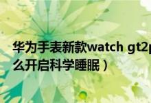 華為手表新款watch gt2pro睡眠功能（華為watch3pro怎么開啟科學(xué)睡眠）