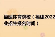 福建體育院校（福建2022運(yùn)動(dòng)訓(xùn)練、武術(shù)與民族傳統(tǒng)體育專(zhuān)業(yè)招生報(bào)名時(shí)間）