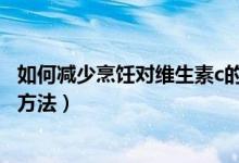 如何減少烹飪對(duì)維生素c的損失（b族維生素?fù)p失最大的烹飪方法）