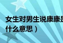 女生對男生說康康是什么意思（女生說康康是什么意思）