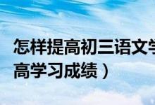 怎樣提高初三語文學(xué)習(xí)成績（初三語文怎么提高學(xué)習(xí)成績）