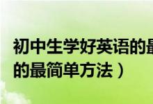 初中生學(xué)好英語的最簡單方法（初中生好英語的最簡單方法）