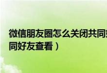 微信朋友圈怎么關閉共同好友通知（微信朋友圈怎么不讓共同好友查看）