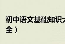 初中語文基礎(chǔ)知識(shí)大全（初中語文基礎(chǔ)知識(shí)大全）