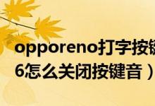 opporeno打字按鍵音怎么關閉（opporeno6怎么關閉按鍵音）