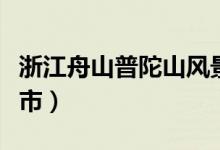 浙江舟山普陀山風景區(qū)（普陀山在浙江哪個城市）