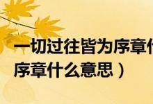一切過往皆為序章什么意思呀（一切過往皆為序章什么意思）