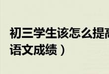 初三學(xué)生該怎么提高語(yǔ)文（如何提高初中生的語(yǔ)文成績(jī)）