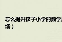怎么提升孩子小學(xué)的數(shù)學(xué)成績(jī)(怎樣才能提高孩子的數(shù)學(xué)成績(jī))