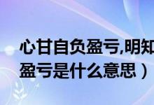 心甘自負盈虧,明知不可為而為之（心甘自負盈虧是什么意思）