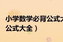 小學(xué)數(shù)學(xué)必背公式大全人教版(小學(xué)數(shù)學(xué)必背公式大全)