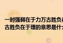 一時強弱在于力萬古勝負(fù)在于理,的意思（一時強弱在于力萬古勝負(fù)在于理的意思是什么）