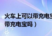 火車(chē)上可以帶充電寶嗎有限制嗎(火車(chē)上可以帶充電寶嗎)