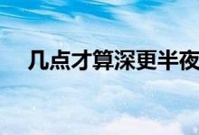 幾點才算深更半夜（深更半夜是幾點鐘）
