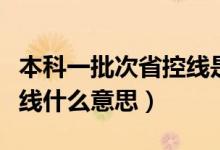 本科一批次省控線(xiàn)是什么意思(本科一本省控線(xiàn)什么意思)