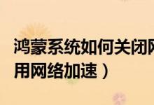 鴻蒙系統(tǒng)如何關閉網(wǎng)絡加速（鴻蒙系統(tǒng)怎么啟用網(wǎng)絡加速）