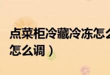 點菜柜冷藏冷凍怎么調(diào)視頻（點菜柜冷藏冷凍怎么調(diào)）