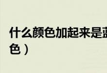 什么顏色加起來是藍(lán)色（什么顏色加起來是藍(lán)色）