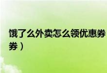 餓了么外賣怎么領優(yōu)惠券（哪里可以領餓了么外賣紅包優(yōu)惠券）